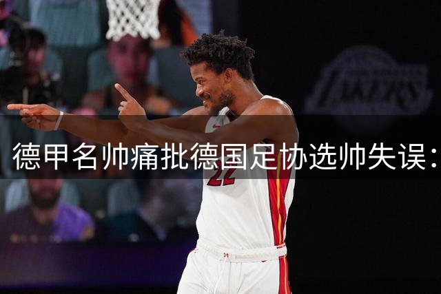 德甲名帅痛批德国足协选帅失误：纳帅执教三年零进步 期待克洛普带来变革