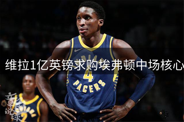 维拉1亿英镑求购埃弗顿中场核心遭拒 球迷力挺加纳留守古迪逊